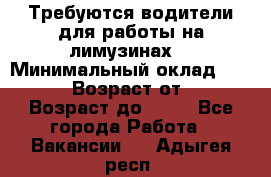 Требуются водители для работы на лимузинах. › Минимальный оклад ­ 40 000 › Возраст от ­ 28 › Возраст до ­ 50 - Все города Работа » Вакансии   . Адыгея респ.